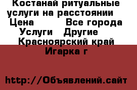 Костанай-ритуальные услуги на расстоянии. › Цена ­ 100 - Все города Услуги » Другие   . Красноярский край,Игарка г.